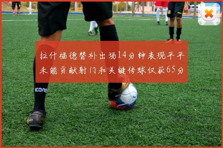 拉什福德替补出场14分钟表现平平未能贡献射门和关键传球仅获65分