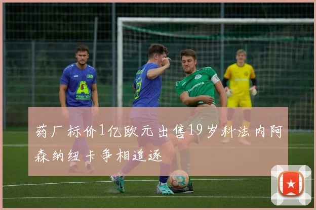 药厂标价1亿欧元出售19岁科法内阿森纳纽卡争相追逐