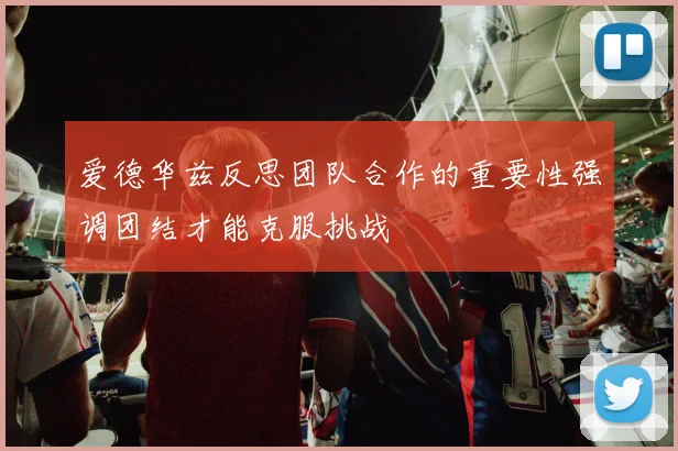 爱德华兹反思团队合作的重要性强调团结才能克服挑战