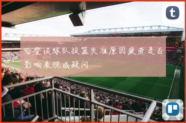 哈登谈球队投篮失准原因疲劳是否影响表现成疑问