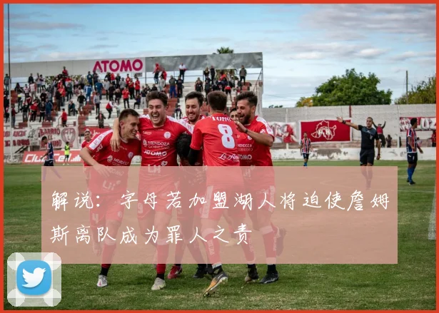 解说：字母若加盟湖人将迫使詹姆斯离队成为罪人之责