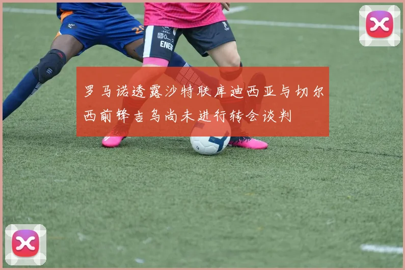 罗马诺透露沙特联库迪西亚与切尔西前锋吉乌尚未进行转会谈判