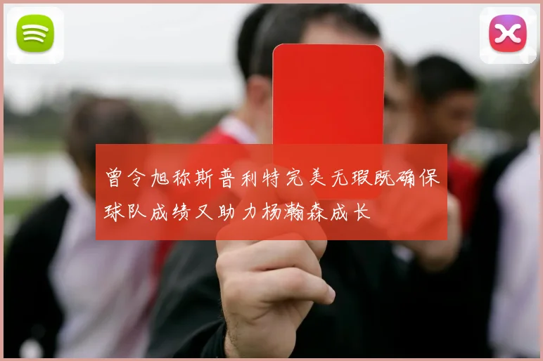 曾令旭称斯普利特完美无瑕既确保球队成绩又助力杨瀚森成长