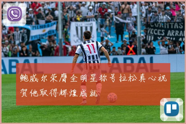 鲍威尔荣膺全明星称号拉松真心祝贺他取得辉煌成就
