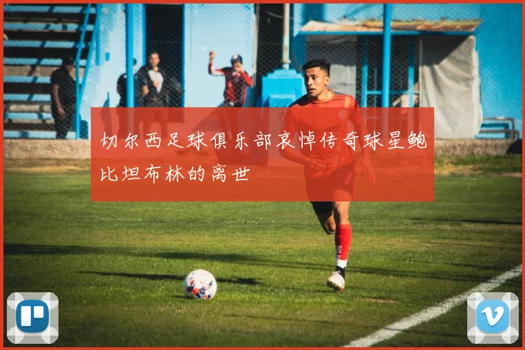切尔西足球俱乐部哀悼传奇球星鲍比坦布林的离世