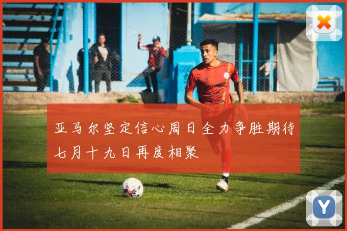 亚马尔坚定信心周日全力争胜期待七月十九日再度相聚