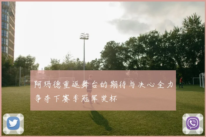 阿玛德重返舞台的期待与决心全力争夺下赛季冠军奖杯
