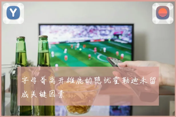 字母哥离开雄鹿的隐忧霍勒迪未留成关键因素