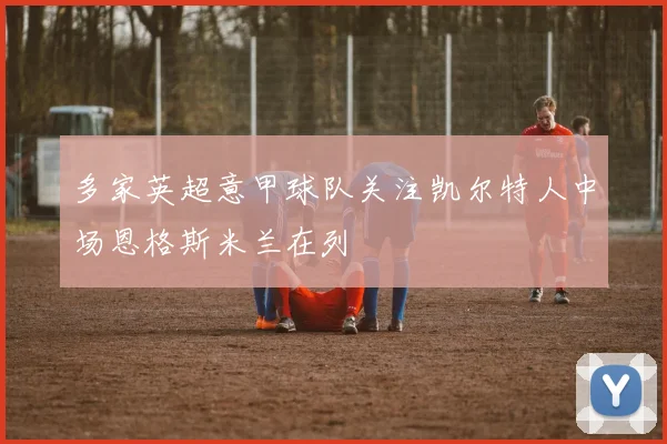 多家英超意甲球队关注凯尔特人中场恩格斯米兰在列