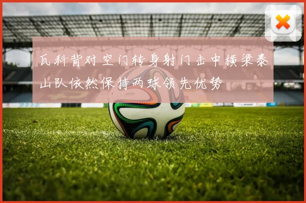 瓦科背对空门转身射门击中横梁泰山队依然保持两球领先优势