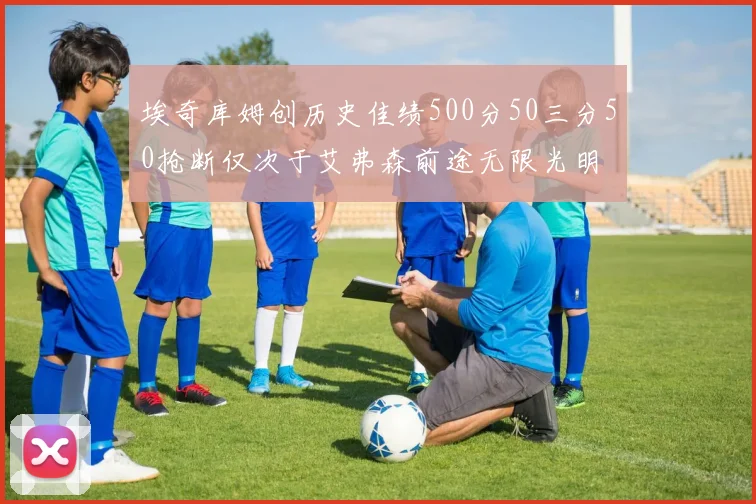 埃奇库姆创历史佳绩500分50三分50抢断仅次于艾弗森前途无限光明