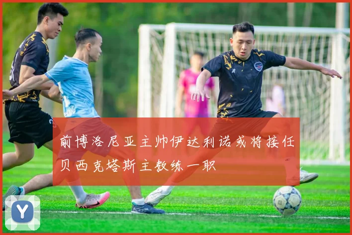 前博洛尼亚主帅伊达利诺或将接任贝西克塔斯主教练一职