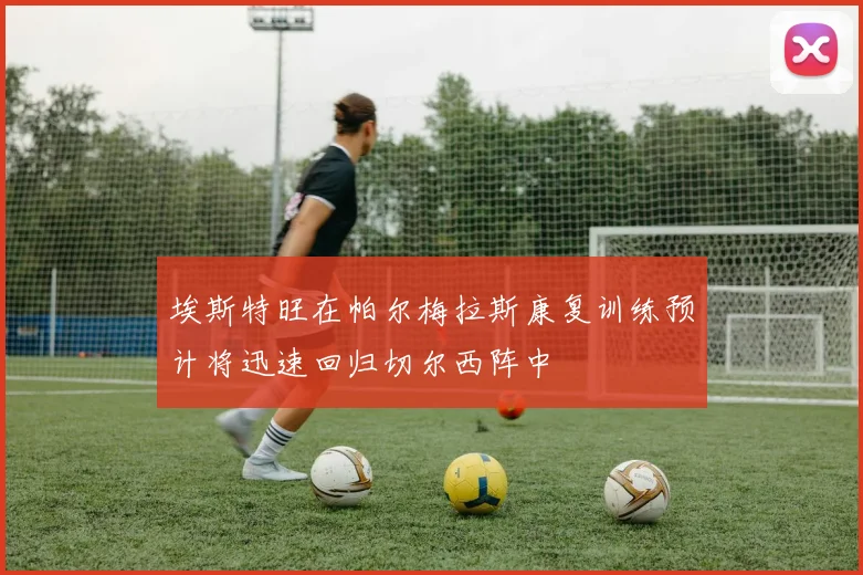 埃斯特旺在帕尔梅拉斯康复训练预计将迅速回归切尔西阵中