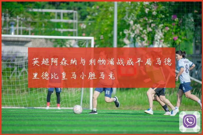 英超阿森纳与利物浦战成平局马德里德比皇马小胜马竞