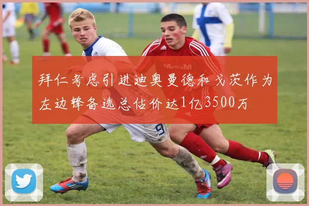 拜仁考虑引进迪奥曼德和戈茨作为左边锋备选总估价达1亿3500万