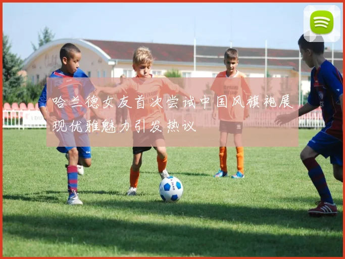 哈兰德女友首次尝试中国风旗袍展现优雅魅力引发热议