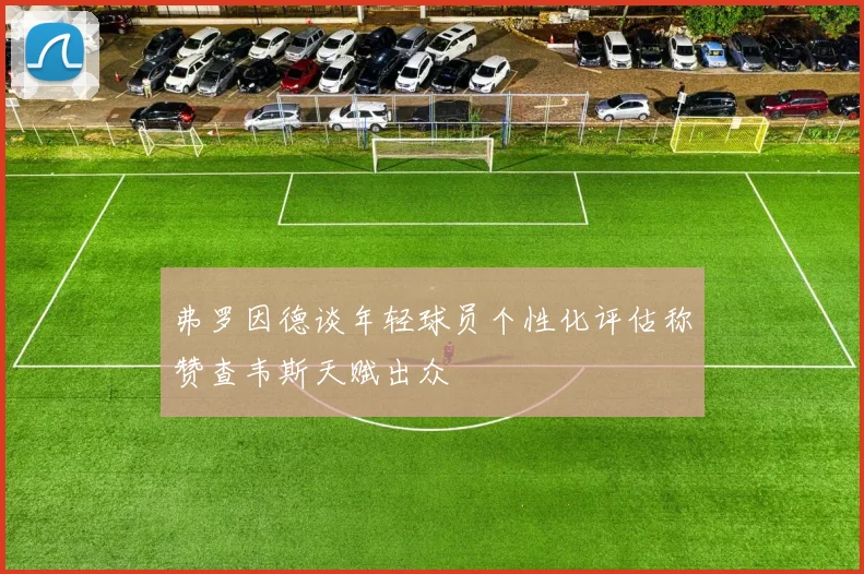 弗罗因德谈年轻球员个性化评估称赞查韦斯天赋出众