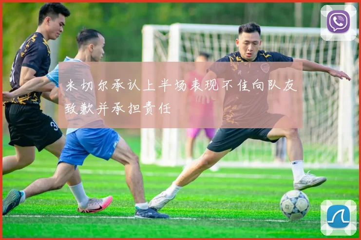 米切尔承认上半场表现不佳向队友致歉并承担责任