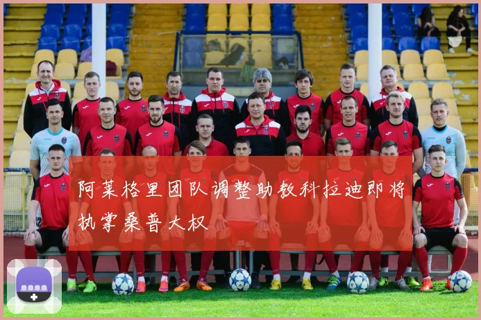 阿莱格里团队调整助教科拉迪即将执掌桑普大权