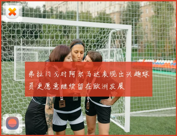 弗拉门戈对阿尔马达表现出兴趣球员更愿意继续留在欧洲发展